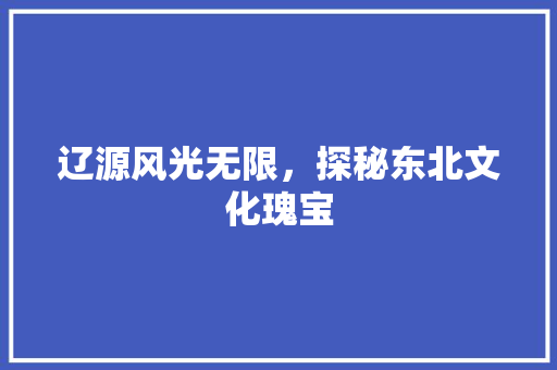 辽源风光无限，探秘东北文化瑰宝