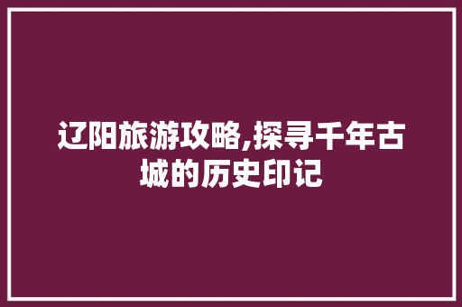辽阳旅游攻略,探寻千年古城的历史印记