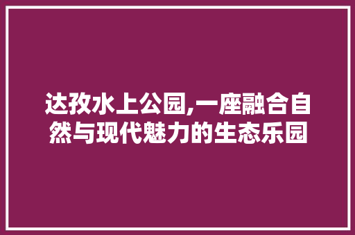 达孜水上公园,一座融合自然与现代魅力的生态乐园