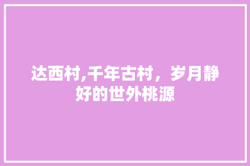 达西村,千年古村，岁月静好的世外桃源