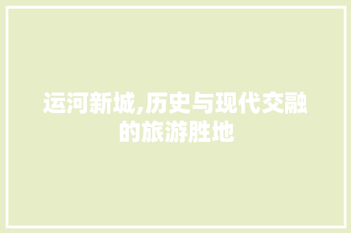 运河新城,历史与现代交融的旅游胜地