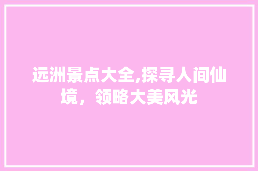 远洲景点大全,探寻人间仙境，领略大美风光