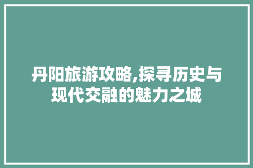 丹阳旅游攻略,探寻历史与现代交融的魅力之城