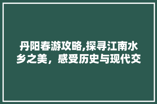 丹阳春游攻略,探寻江南水乡之美，感受历史与现代交融的韵味