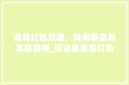 追寻红色足迹，传承秦皇岛革命精神_探访秦皇岛红色景点  第1张