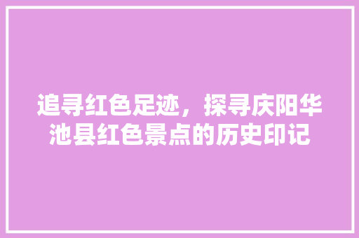 追寻红色足迹，探寻庆阳华池县红色景点的历史印记