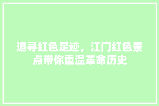 追寻红色足迹，江门红色景点带你重温革命历史