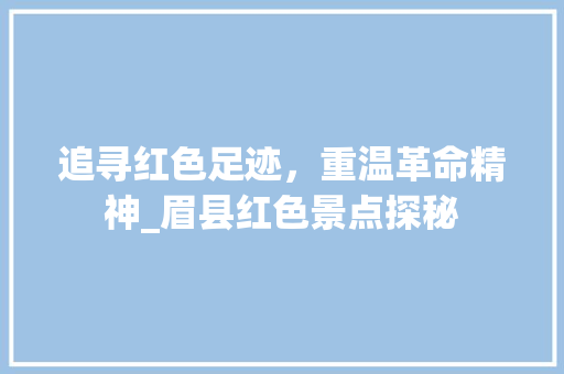 追寻红色足迹，重温革命精神_眉县红色景点探秘