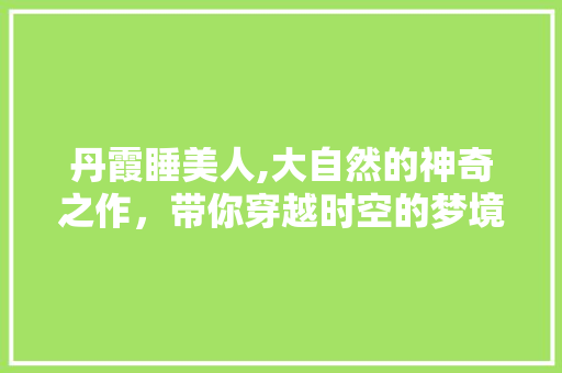 丹霞睡美人,大自然的神奇之作，带你穿越时空的梦境  第1张