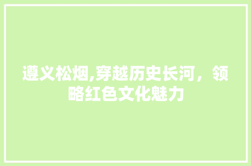 遵义松烟,穿越历史长河，领略红色文化魅力