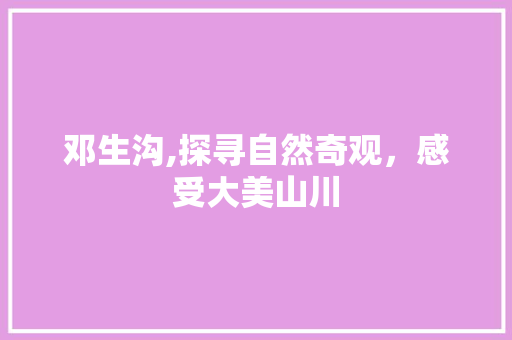 邓生沟,探寻自然奇观，感受大美山川