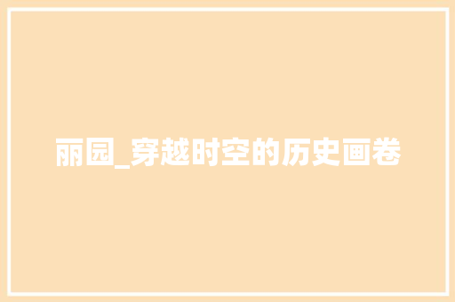 丽园_穿越时空的历史画卷  第1张