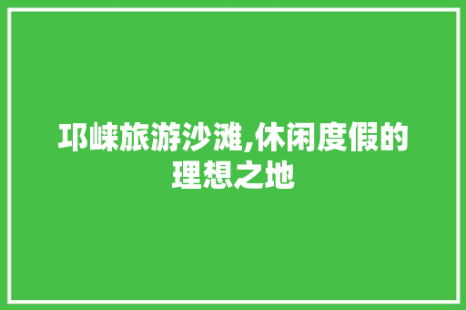 邛崃旅游沙滩,休闲度假的理想之地