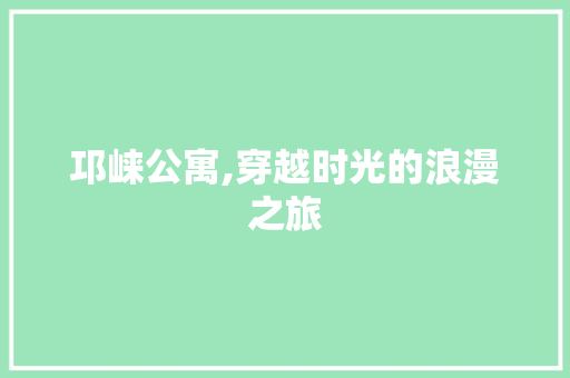 邛崃公寓,穿越时光的浪漫之旅