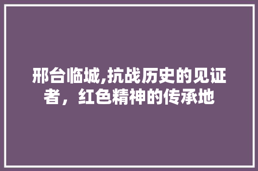 邢台临城,抗战历史的见证者，红色精神的传承地