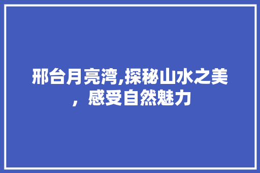 邢台月亮湾,探秘山水之美，感受自然魅力