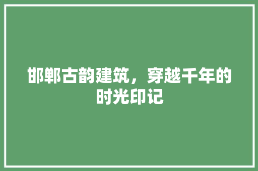 邯郸古韵建筑，穿越千年的时光印记
