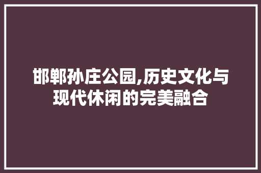 邯郸孙庄公园,历史文化与现代休闲的完美融合