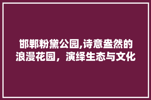 邯郸粉黛公园,诗意盎然的浪漫花园，演绎生态与文化的和谐共鸣