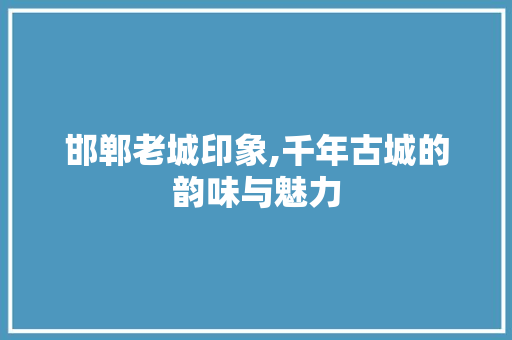 邯郸老城印象,千年古城的韵味与魅力