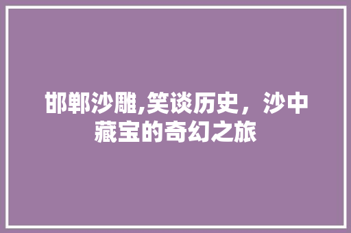 邯郸沙雕,笑谈历史，沙中藏宝的奇幻之旅