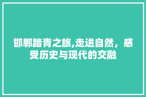 邯郸踏青之旅,走进自然，感受历史与现代的交融  第1张