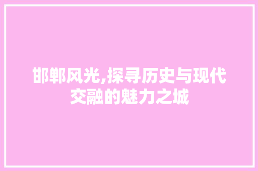 邯郸风光,探寻历史与现代交融的魅力之城