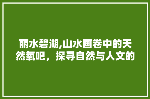 丽水碧湖,山水画卷中的天然氧吧，探寻自然与人文的和谐共生  第1张