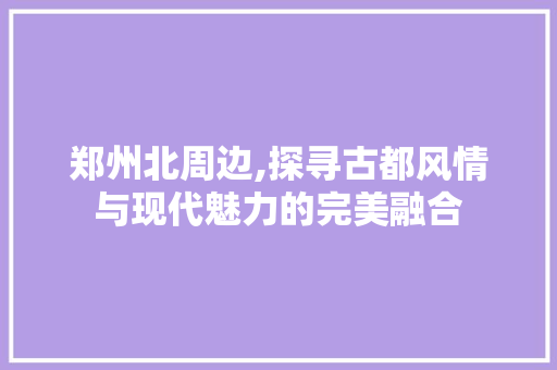 郑州北周边,探寻古都风情与现代魅力的完美融合