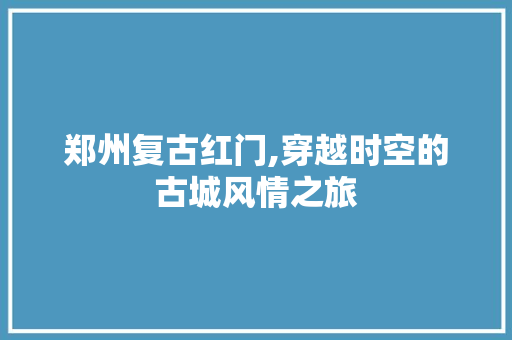郑州复古红门,穿越时空的古城风情之旅