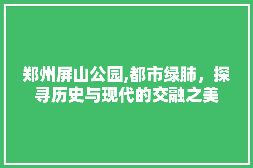 郑州屏山公园,都市绿肺，探寻历史与现代的交融之美