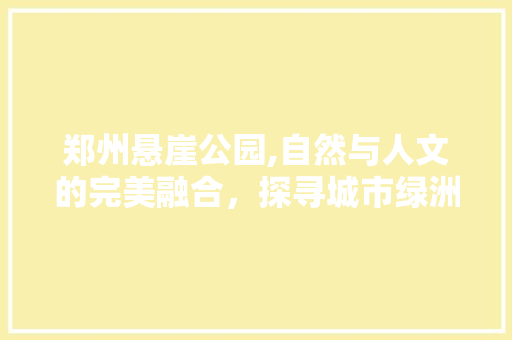 郑州悬崖公园,自然与人文的完美融合，探寻城市绿洲的秘密