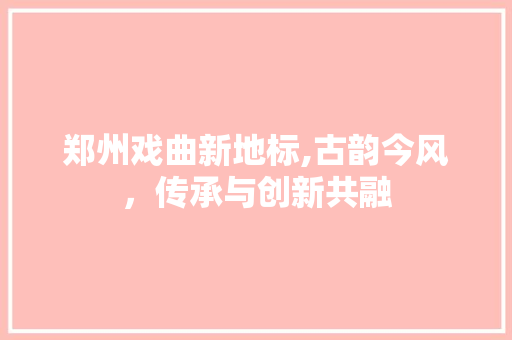 郑州戏曲新地标,古韵今风，传承与创新共融