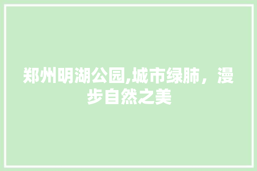 郑州明湖公园,城市绿肺，漫步自然之美