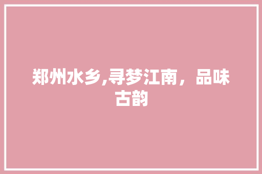 郑州水乡,寻梦江南，品味古韵