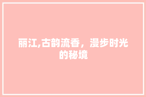 丽江,古韵流香，漫步时光的秘境  第1张