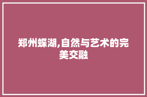 郑州蝶湖,自然与艺术的完美交融