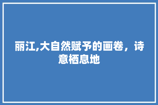 丽江,大自然赋予的画卷，诗意栖息地  第1张