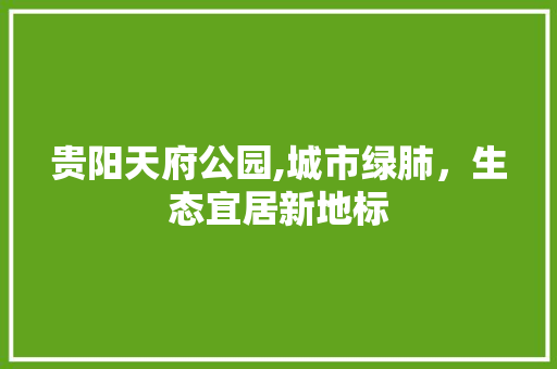 贵阳天府公园,城市绿肺，生态宜居新地标