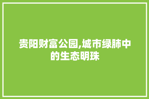 贵阳财富公园,城市绿肺中的生态明珠