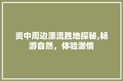 资中周边漂流胜地探秘,畅游自然，体验激情