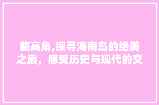 临高角,探寻海南岛的绝美之巅，感受历史与现代的交融
