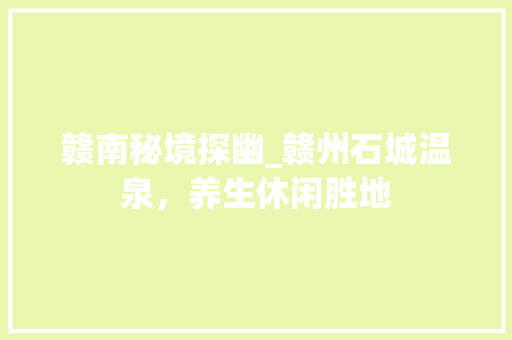 赣南秘境探幽_赣州石城温泉，养生休闲胜地