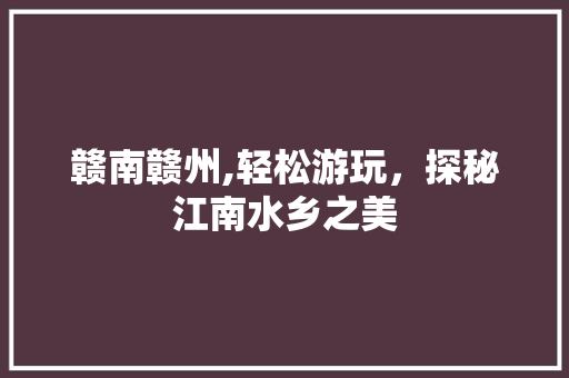 赣南赣州,轻松游玩，探秘江南水乡之美