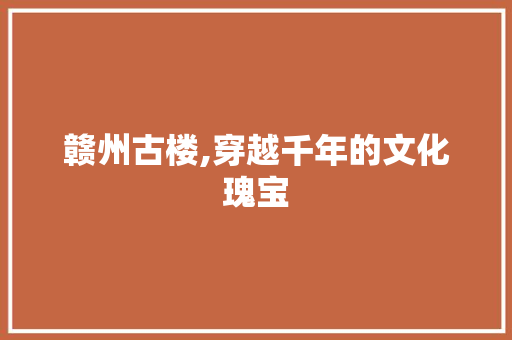 赣州古楼,穿越千年的文化瑰宝