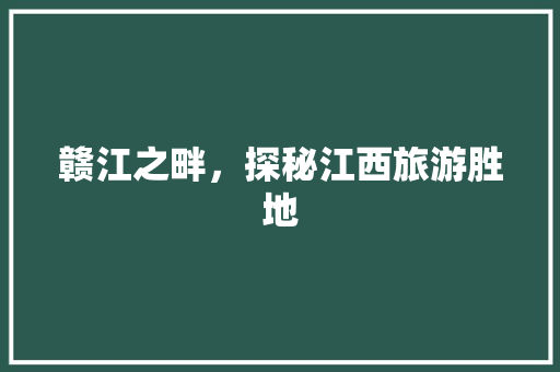 赣江之畔，探秘江西旅游胜地