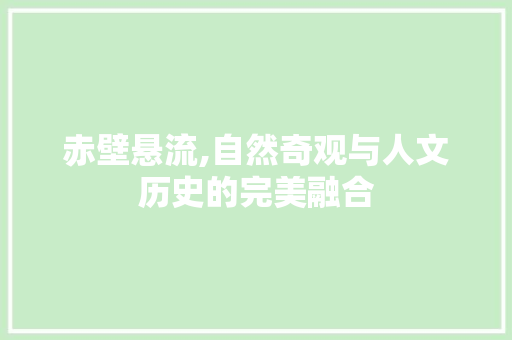 赤壁悬流,自然奇观与人文历史的完美融合