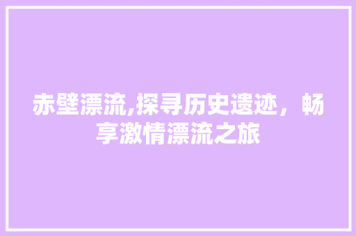 赤壁漂流,探寻历史遗迹，畅享激情漂流之旅