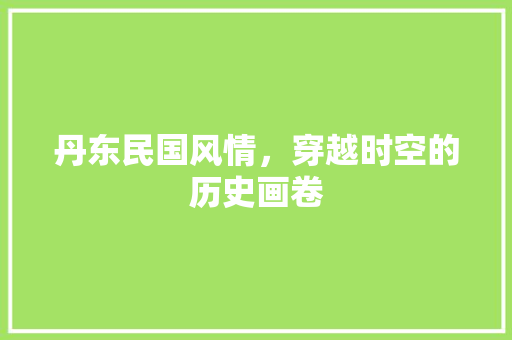 丹东民国风情，穿越时空的历史画卷