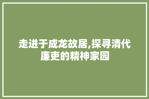 走进于成龙故居,探寻清代廉吏的精神家园